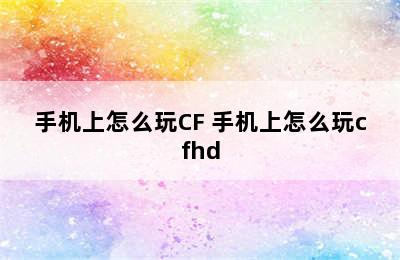 手机上怎么玩CF 手机上怎么玩cfhd